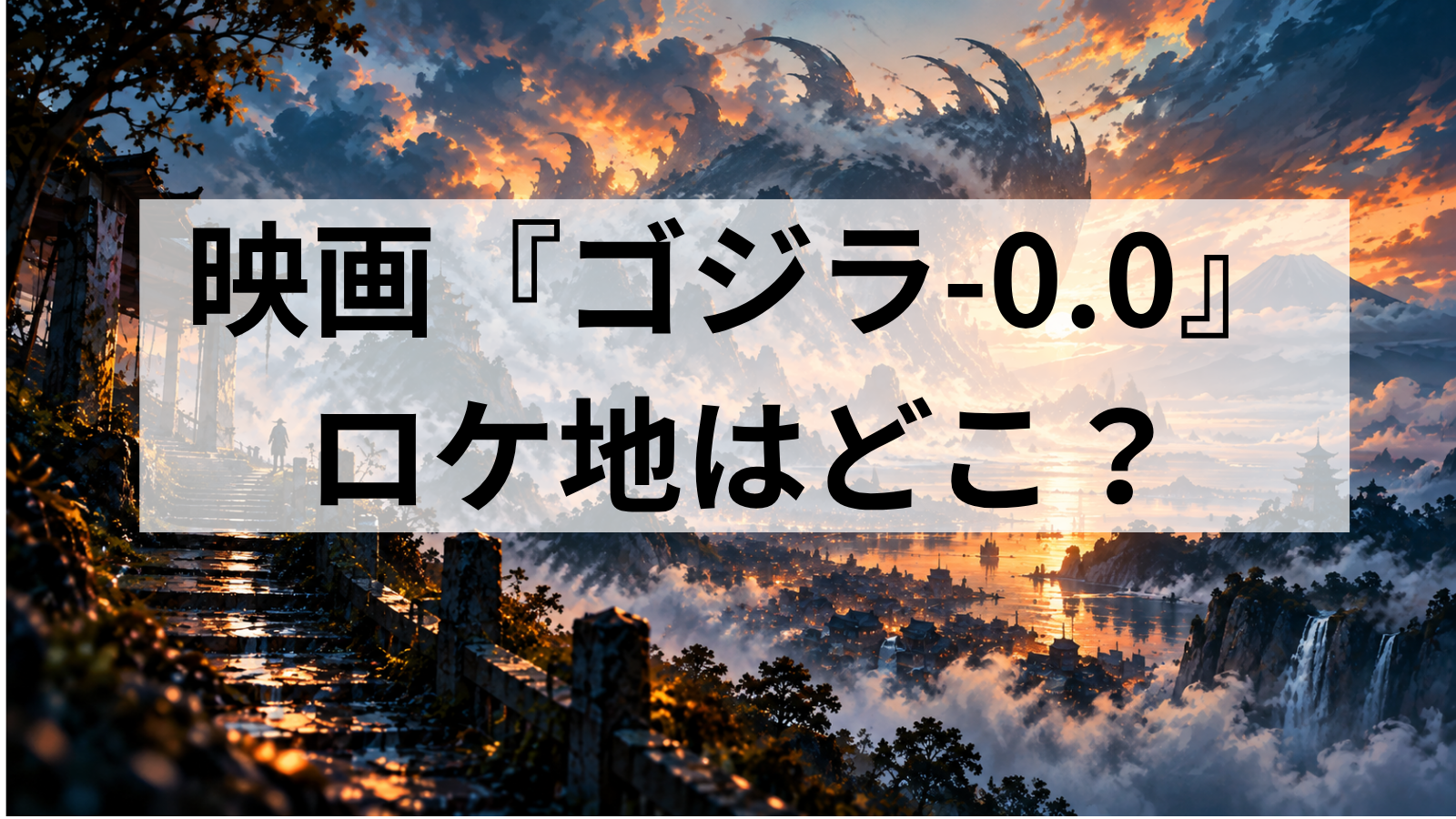 『ゴジラ-0.0』のロケ地・撮影場所はどこ？茨城・滋賀・松本など全国を調査！