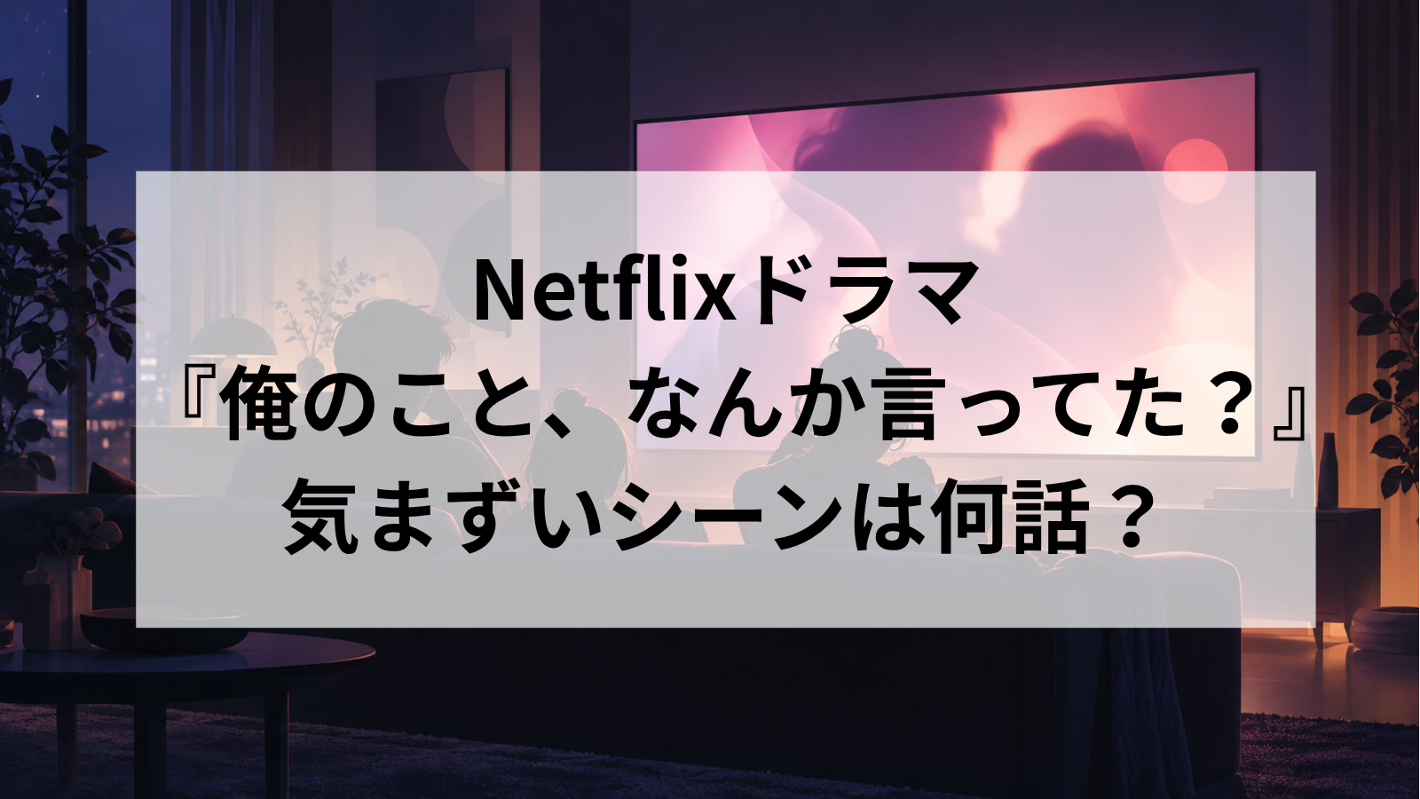 『俺のこと、なんか言ってた？』の気まずいシーンは何話？6話のベッドシーンや家族で見た視聴者の声を調査！