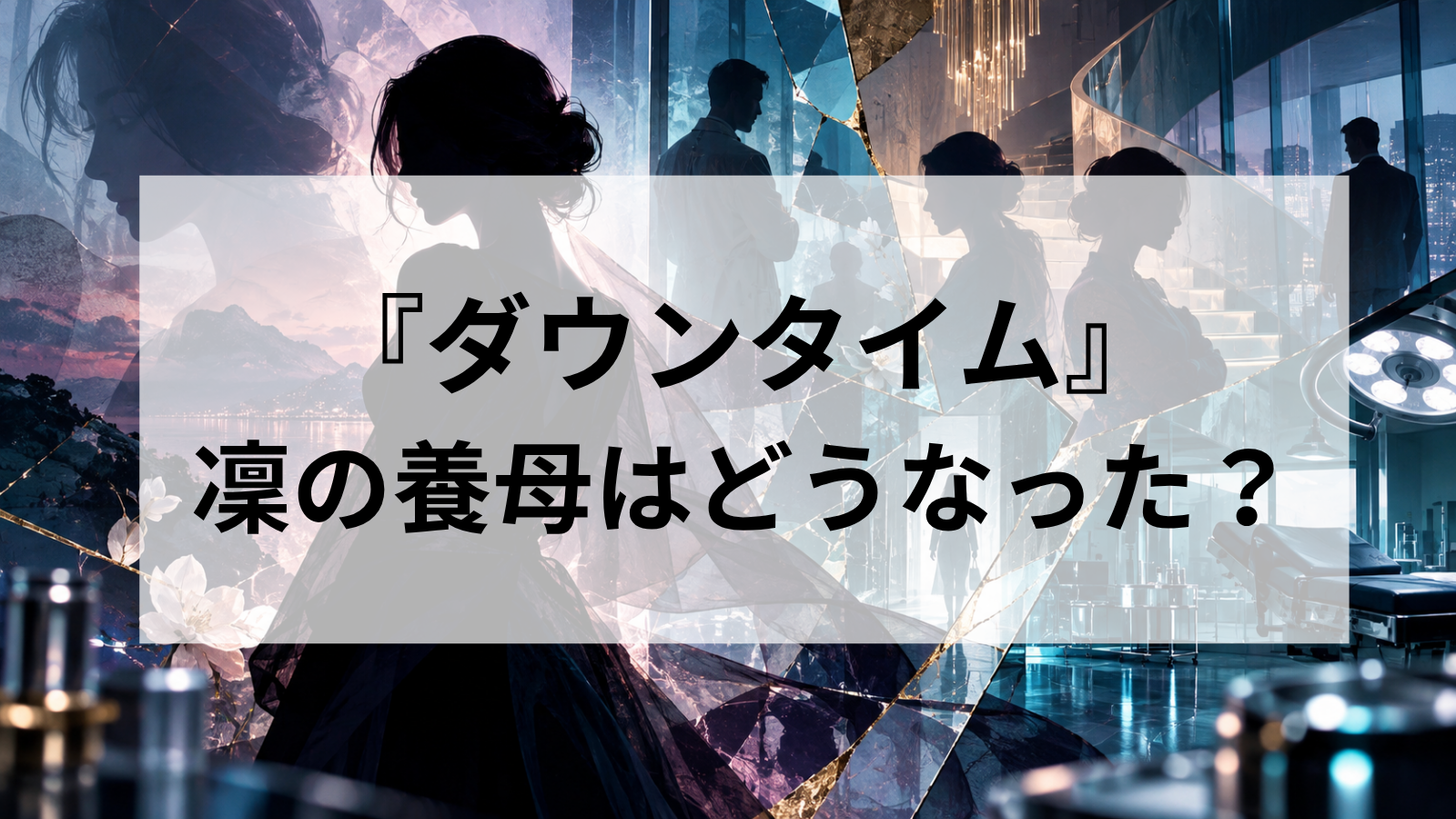 ドラマ『ダウンタイム』凜の養母はどうなった？志のぶの行方や遠山新との関係を考察